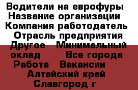 Водители на еврофуры › Название организации ­ Компания-работодатель › Отрасль предприятия ­ Другое › Минимальный оклад ­ 1 - Все города Работа » Вакансии   . Алтайский край,Славгород г.